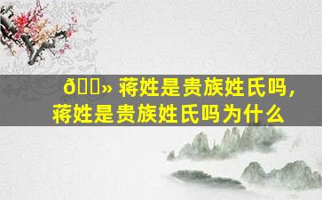 🌻 蒋姓是贵族姓氏吗,蒋姓是贵族姓氏吗为什么